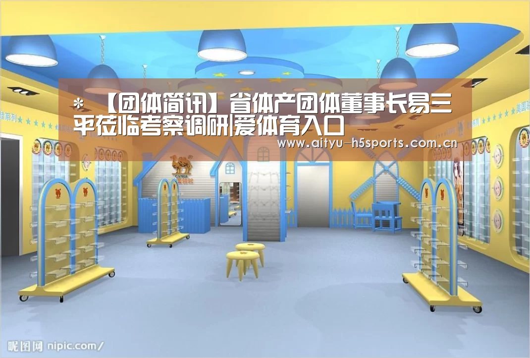 *
【团体简讯】省体产团体董事长易三平莅临考察调研|爱体育入口(图3) 爱体育