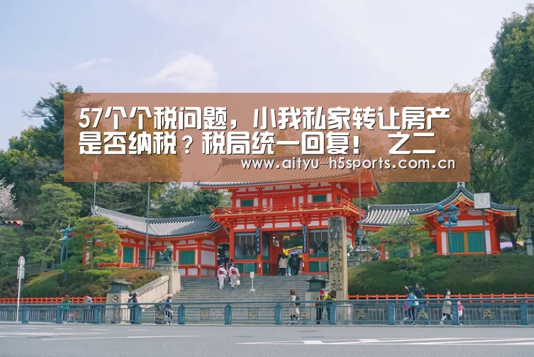 57个个税问题,小我私家转让房产是否纳税?税局统一回复! 之二‘爱体育’(图1) 爱体育官方网站