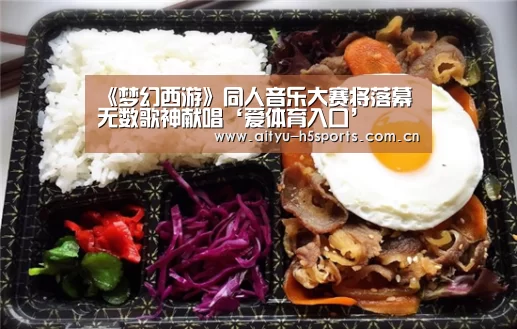 《梦幻西游》同人音乐大赛将落幕 无数歌神献唱‘爱体育入口’(图2) 爱体育平台