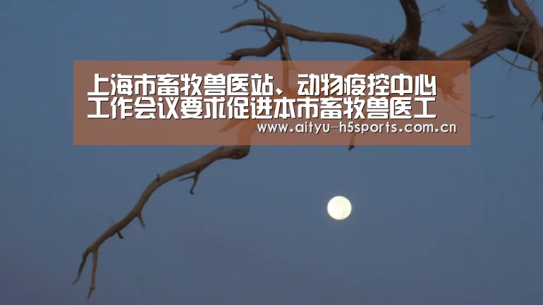 上海市畜牧兽医站、动物疫控中心工作会议要求促进本市畜牧兽医工作上一个新台阶【爱体育】(图1) 爱体育h5